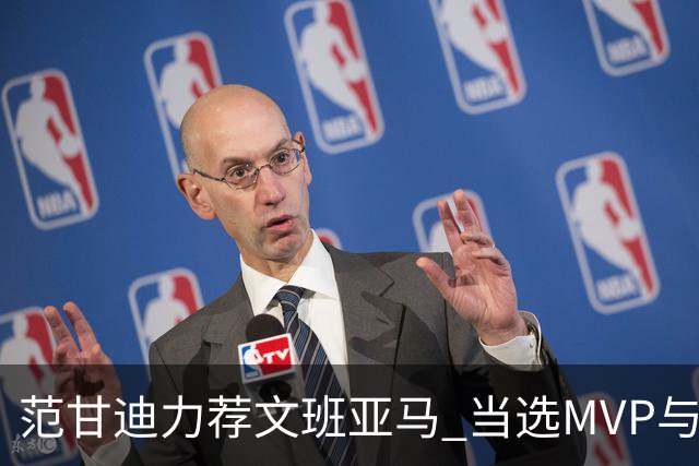 范甘迪力荐文班亚马 当选MVP与最佳防守球员不再是梦